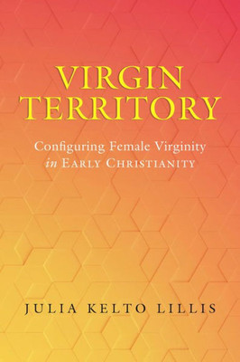 Virgin Territory: Configuring Female Virginity in Early Christianity (Volume 13) (Christianity in Late Antiquity)