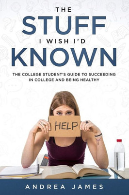 The Stuff I Wish Id Known: The College Students Guide to Succeeding in College and Being Healthy (First Edition)