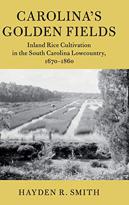 Carolina's Golden Fields: Inland Rice Cultivation in the South Carolina Lowcountry, 1670-1860 (Cambridge Studies on the American South)