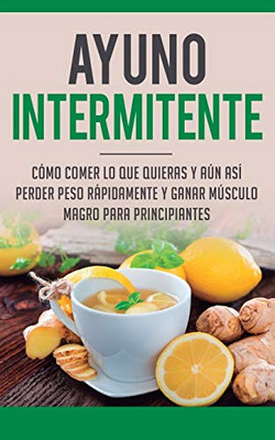 Ayuno Intermitente: Como Comer Lo Que Y Aun Asi Perder Peso Rapidamente Y Ganar Musculo Magro Para Principiantes (Spanish Edition)