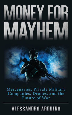 Money for Mayhem: Mercenaries, Private Military Companies, Drones, and the Future of War