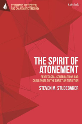 Spirit of Atonement, The: Pentecostal Contributions and Challenges to the Christian Traditions (T&T Clark Systematic Pentecostal and Charismatic Theology)