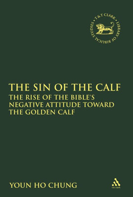 The Sin of the Calf: The Rise of the Bible's Negative Attitude Toward the Golden Calf (The Library of Hebrew Bible/Old Testament Studies)