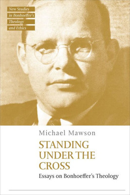 Standing under the Cross: Essays on Bonhoeffers Theology (T&T Clark New Studies in Bonhoeffers Theology and Ethics)