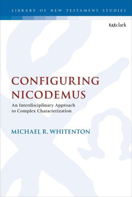 Configuring Nicodemus: An Interdisciplinary Approach to Complex Characterization (The Library of New Testament Studies, 549)