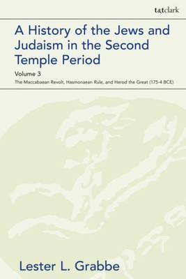 A History of the Jews and Judaism in the Second Temple Period, Volume 3: The Maccabaean Revolt, Hasmonaean Rule, and Herod the Great (175-4 BCE) (The Library of Second Temple Studies, 95)