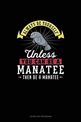 Always Be Yourself Unless You Can Be A Manatee Then Be A Manatee: To Do List Notebook