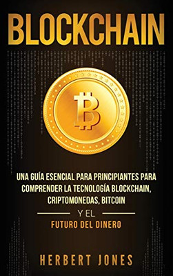 Blockchain: Una Guía Esencial Para Principiantes Para Comprender La Tecnología Blockchain, Criptomonedas, Bitcoin y el Futuro del Dinero (Spanish Edition)