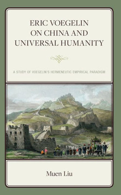 Eric Voegelin on China and Universal Humanity: A Study of Voegelins Hermeneutic Empirical Paradigm (Political Theory for Today)