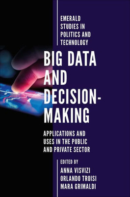 Big Data and Decision-Making: Applications and Uses in the Public and Private Sector (Emerald Studies in Politics and Technology)