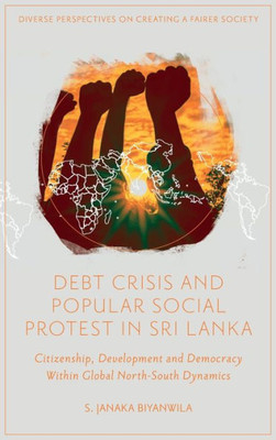 Debt Crisis and Popular Social Protest in Sri Lanka: Citizenship, Development and Democracy Within Global North-South Dynamics (Diverse Perspectives on Creating a Fairer Society)