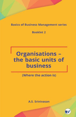 Organisations - The Basic Units of Business: (Where the Action Is)