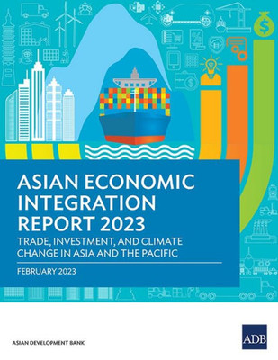 Asian Economic Integration Report 2023: Trade, Investments, and Climate Change in Asia and the Pacific