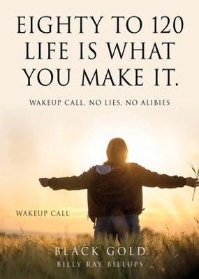 Eighty to 120 Life is what you make it.: Wakeup Call, No Lies, No Alibies