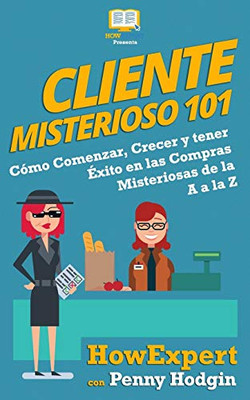 Cliente Misterioso 101: Cómo Comenzar, Crecer y tener Exito en las Compras Misteriosas de la A, a la Z (Spanish Edition)