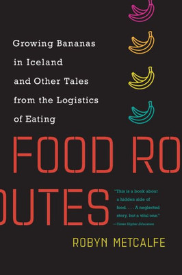 Food Routes: Growing Bananas in Iceland and Other Tales from the Logistics of Eating (Mit Press)