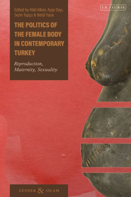 Politics of the Female Body in Contemporary Turkey, The: Reproduction, Maternity, Sexuality (Gender and Islam)