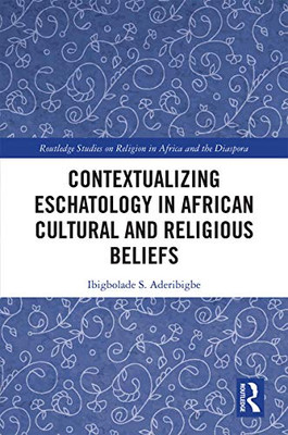 Contextualizing Eschatology in African Cultural and Religious Beliefs (Routledge Studies on Religion in Africa and the Diaspora)