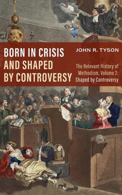 Born in Crisis and Shaped by Controversy, Volume 2: The Relevant History of Methodism: Shaped by Controversy