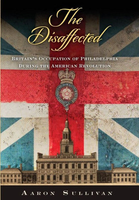 The Disaffected: Britain's Occupation of Philadelphia During the American Revolution (Early American Studies)
