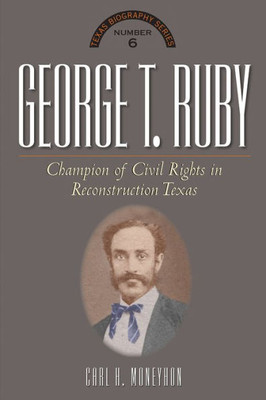 George T. Ruby: Champion of Equal Rights in Reconstruction Texas (The Texas Biography Series)