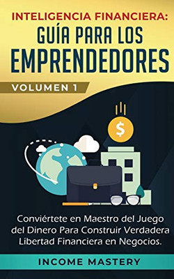 Inteligencia Financiera: Guía Para Los Emprendedores: Conviértete en Maestro del Juego del Dinero Para Construir Verdadera Libertad Financiera en Negocios Volumen 1 (Spanish Edition)
