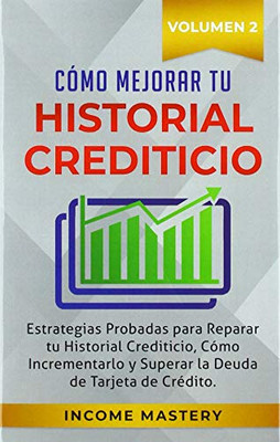 Cómo Mejorar Tu Historial Crediticio: Estrategias Probadas Para Reparar Tu Historial Crediticio, Cómo Incrementarlo y Superar La Deuda de Tarjeta de Crédito Volumen 2 (Spanish Edition)