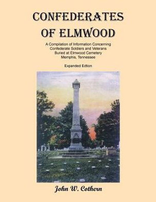 Confederates of Elmwood: A Compilation of Information Concerning Confederate Soldiers and Veterans Buried at Elmwood Cemetery, Memphis, Tennessee (Expanded Edition)