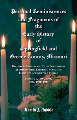 Personal Reminiscences and Fragments of The Early History of Springfield and Greene County, Missouri: Related by Pioneers and their descendants at Old ... March 31st, 1907, 1908, 1909, 1910, 1911