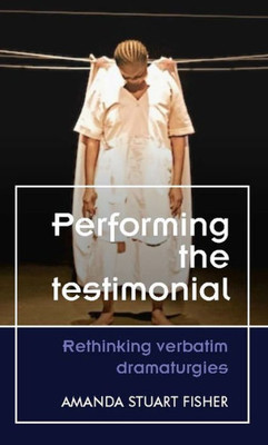 Performing the testimonial: Rethinking verbatim dramaturgies (Theatre: Theory - Practice - Performance)