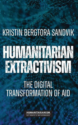 Humanitarian extractivism: The digital transformation of aid (Humanitarianism: Key Debates and New Approaches)