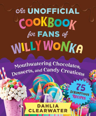 An Unofficial Cookbook for Fans of Willy Wonka: Mouthwatering Chocolates, Desserts, and Candy Creations?75 Scrumptious Recipes!