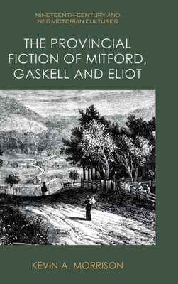 The Provincial Fiction of Mitford, Gaskell and Eliot (Nineteenth-Century and Neo-Victorian Cultures)