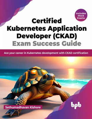 Certified Kubernetes Application Developer (CKAD) Exam Success Guide: Ace your career in Kubernetes development with CKAD certification (English Edition)