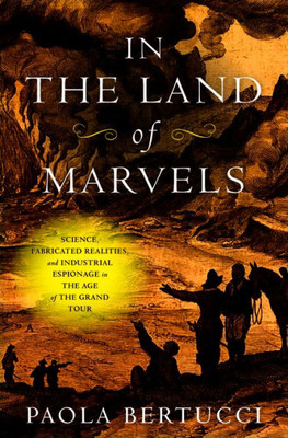 In the Land of Marvels: Science, Fabricated Realities, and Industrial Espionage in the Age of the Grand Tour (Information Cultures)