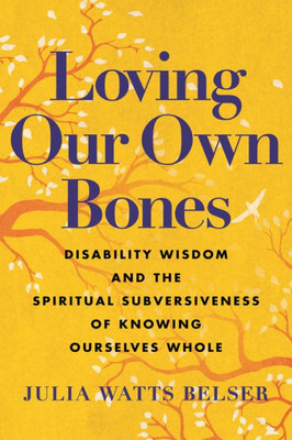 Loving Our Own Bones: Disability Wisdom and the Spiritual Subversiveness of Knowing Ourselves Whole