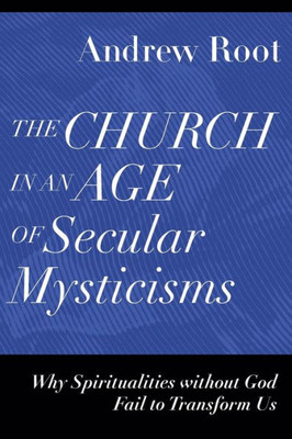 The Church in an Age of Secular Mysticisms: Why Spiritualities without God Fail to Transform Us (Ministry in a Secular Age)