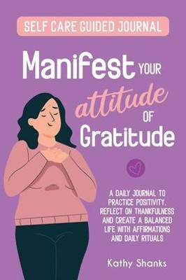 Manifest your Attitude of Gratitude: A Self-Care Guided Journal to Practice Positivity, Reflect on Thankfulness and Create a Balanced Life with Affirmations and Daily Rituals (Guided Journaling)