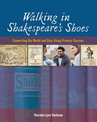 Walking in Shakespeares Shoes: Connecting His World and Ours Using Primary Sources