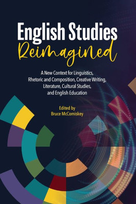 English Studies Reimagined: A New Context for Linguistics, Rhetoric and Composition, Creative Writing, Literature, Cultural Studies, and English Education (Refiguring English Studies, 23)