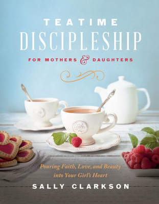 Teatime Discipleship for Mothers and Daughters: Pouring Faith, Love, and Beauty into Your Girls Heart