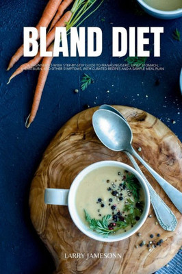 Bland Diet: A Beginner's 2-Week Step-by-Step Guide to Managing GERD, Upset Stomach, Heartburn, and Other Symptoms, With Curated Recipes and a Sample Meal Plan
