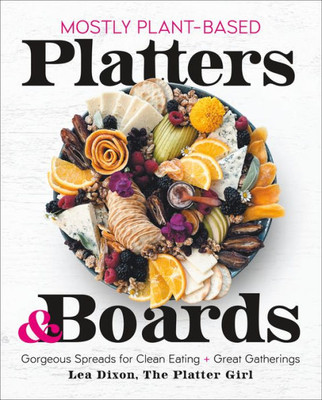 Mostly Plant-Based Platters & Boards: Gorgeous Spreads for Clean Eating and Great Gatherings