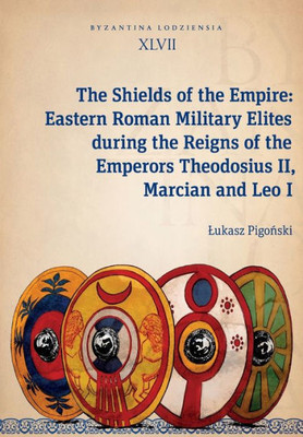 The Shields of the Empire: Eastern Roman Military Elites during the Reigns of the Emperors Theodosius II, Marcian and Leo I (Byzantina Lodziensia)