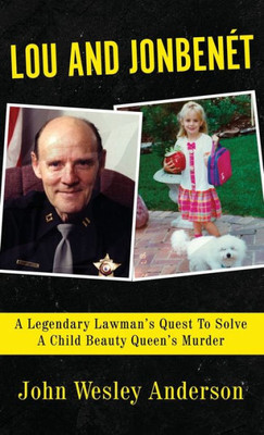 LOU AND JONBENET: A Legendary Lawmans Quest To Solve A Child Beauty Queens Murder