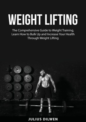 Weight Lifting: The Comprehensive Guide to Weight Training, Learn How to Bulk Up and Increase Your Health Through Weight Lifting
