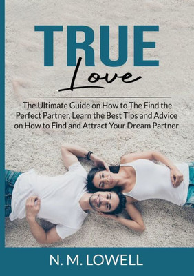True Love: The Ultimate Guide on How to The Find the Perfect Partner, Learn the Best Tips and Advice on How to Find and Attract Your Dream Partner
