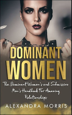 Dominant Women: The Dominant Women's and Submissive Men's Handbook For Amazing Relationships (Femdom Lifestyle Books)