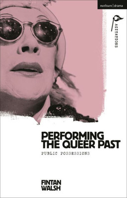 Performing the Queer Past: Public Possessions (Methuen Drama Agitations: Text, Politics and Performances)