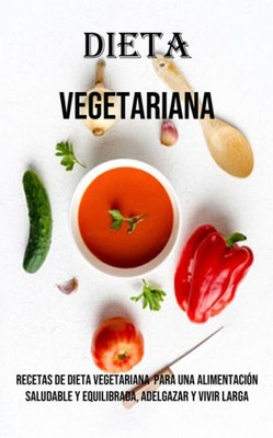 Dieta Vegetariana: Recetas De Dieta Vegetariana Para Una Alimentación Saludable Y Equilibrada, Adelgazar Y Vivir Larga (Spanish Edition)